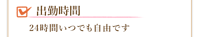 出勤時間は24時間いつでも自由です