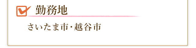 勤務地はさいたま市・越谷市になります